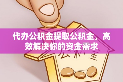 黔西代办公积金提取公积金，高效解决你的资金需求