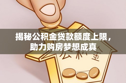 黔西揭秘公积金贷款额度上限，助力购房梦想成真