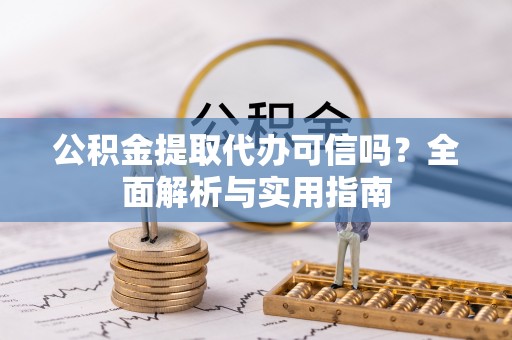 黔西公积金提取代办可信吗？全面解析与实用指南