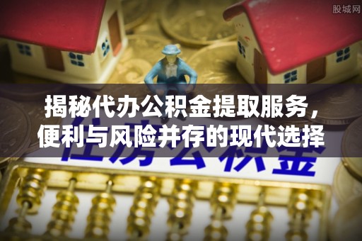 黔西揭秘代办公积金提取服务，便利与风险并存的现代选择