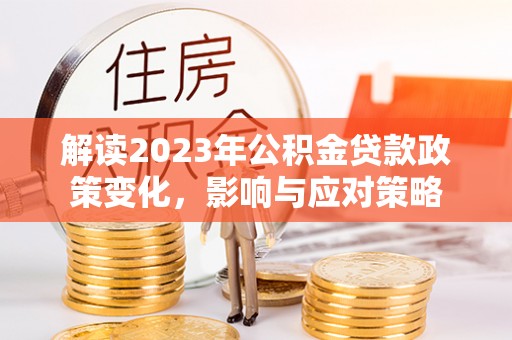 黔西解读2023年公积金贷款政策变化，影响与应对策略