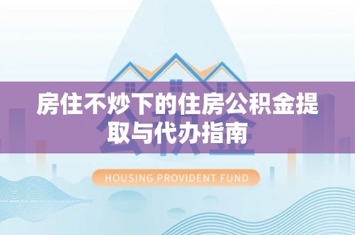 黔西房住不炒下的住房公积金提取与代办指南