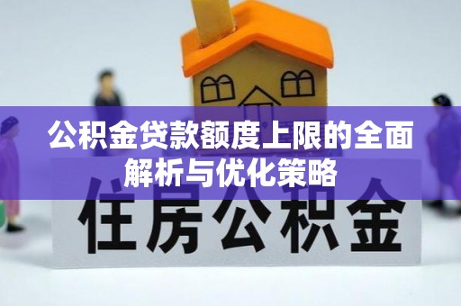 黔西公积金贷款额度上限的全面解析与优化策略