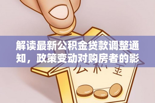 黔西解读最新公积金贷款调整通知，政策变动对购房者的影响与应对策略