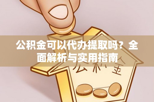黔西公积金可以代办提取吗？全面解析与实用指南