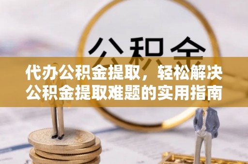 黔西代办公积金提取，轻松解决公积金提取难题的实用指南