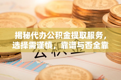 黔西揭秘代办公积金提取服务，选择需谨慎，靠谱与否全靠这几点