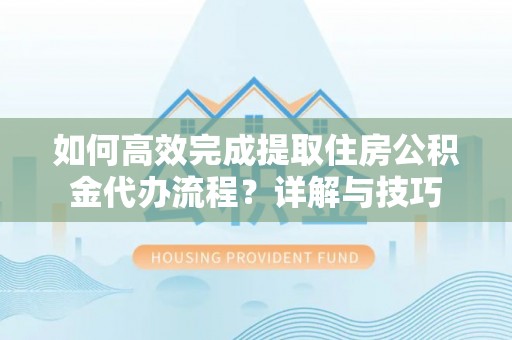 黔西如何高效完成提取住房公积金代办流程？详解与技巧