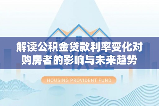 黔西解读公积金贷款利率变化对购房者的影响与未来趋势
