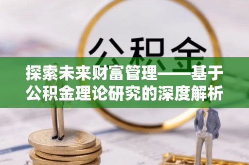 黔西探索未来财富管理——基于公积金理论研究的深度解析