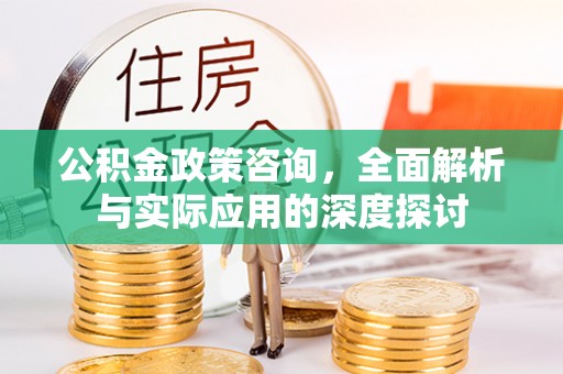 黔西公积金政策咨询，全面解析与实际应用的深度探讨