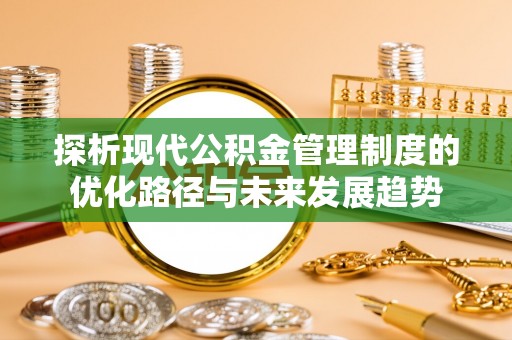 黔西探析现代公积金管理制度的优化路径与未来发展趋势