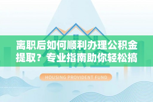 黔西离职后如何顺利办理公积金提取？专业指南助你轻松搞定