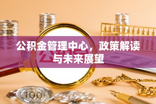 黔西公积金管理中心，政策解读与未来展望