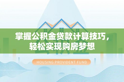 黔西掌握公积金贷款计算技巧，轻松实现购房梦想