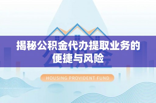 黔西揭秘公积金代办提取业务的便捷与风险