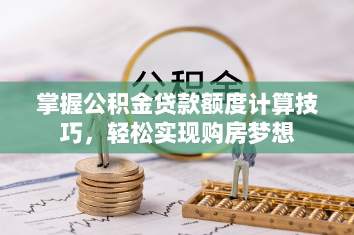 黔西掌握公积金贷款额度计算技巧，轻松实现购房梦想