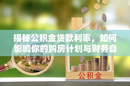 黔西揭秘公积金贷款利率，如何影响你的购房计划与财务自由