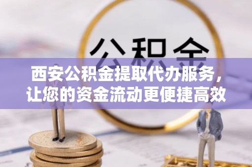 黔西西安公积金提取代办服务，让您的资金流动更便捷高效