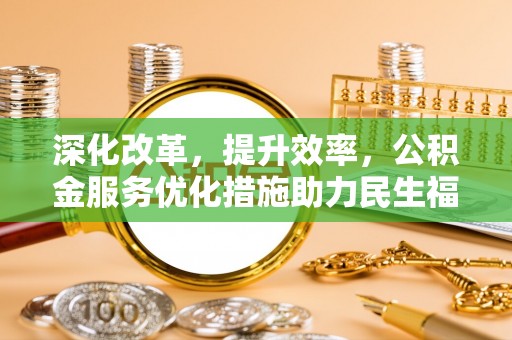 黔西深化改革，提升效率，公积金服务优化措施助力民生福祉