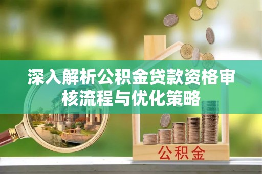 黔西深入解析公积金贷款资格审核流程与优化策略