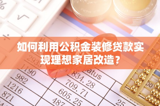 黔西如何利用公积金装修贷款实现理想家居改造？
