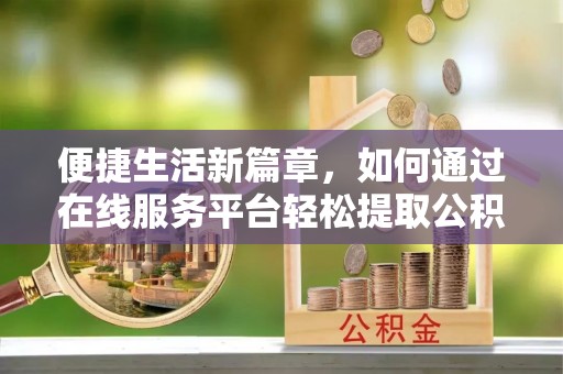 黔西便捷生活新篇章，如何通过在线服务平台轻松提取公积金