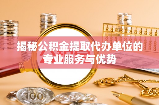 黔西揭秘公积金提取代办单位的专业服务与优势