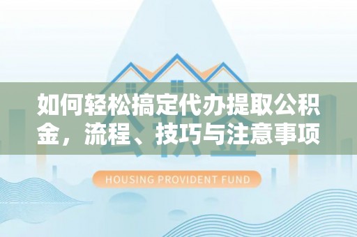 黔西如何轻松搞定代办提取公积金，流程、技巧与注意事项全解析