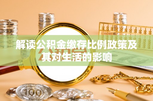 黔西解读公积金缴存比例政策及其对生活的影响