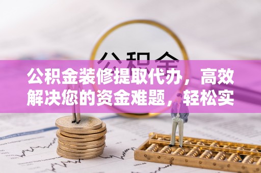 黔西公积金装修提取代办，高效解决您的资金难题，轻松实现家居梦想