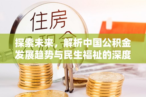 黔西探索未来，解析中国公积金发展趋势与民生福祉的深度融合