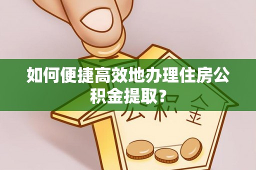 黔西如何便捷高效地办理住房公积金提取？