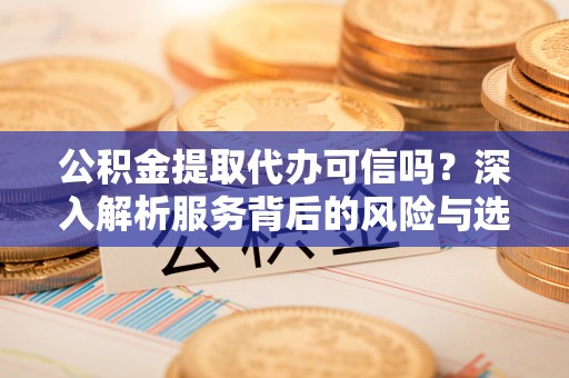 黔西公积金提取代办可信吗？深入解析服务背后的风险与选择