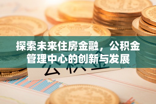 黔西探索未来住房金融，公积金管理中心的创新与发展