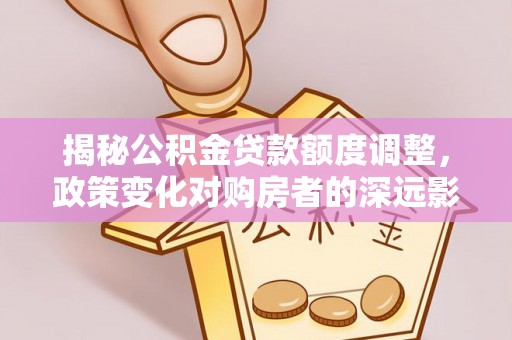 黔西揭秘公积金贷款额度调整，政策变化对购房者的深远影响