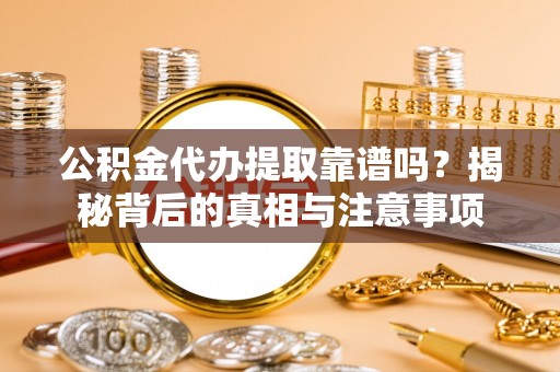 黔西公积金代办提取靠谱吗？揭秘背后的真相与注意事项