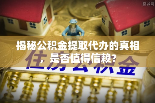 黔西揭秘公积金提取代办的真相，是否值得信赖？