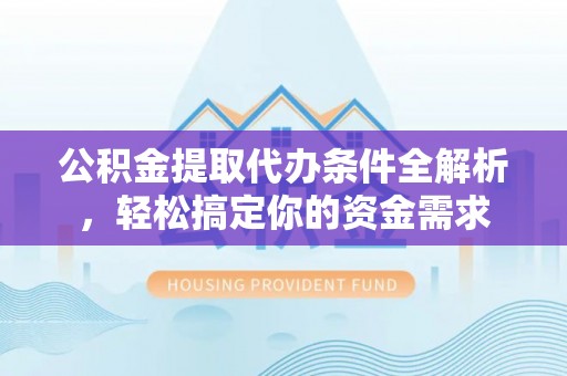黔西公积金提取代办条件全解析，轻松搞定你的资金需求