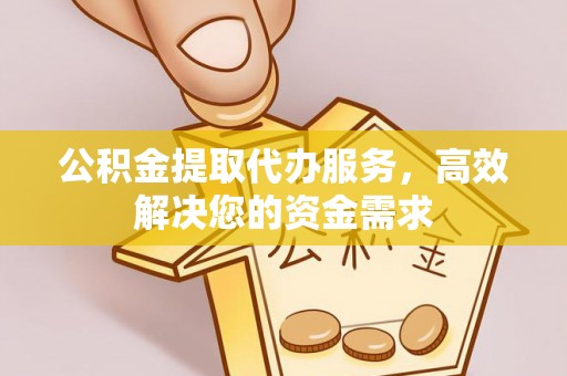 黔西公积金提取代办服务，高效解决您的资金需求