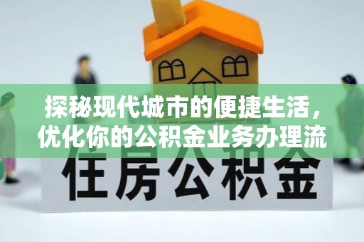 黔西探秘现代城市的便捷生活，优化你的公积金业务办理流程