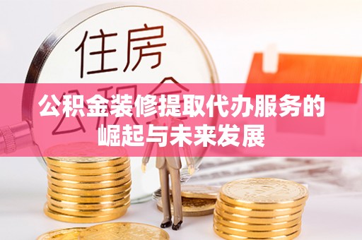 黔西公积金装修提取代办服务的崛起与未来发展