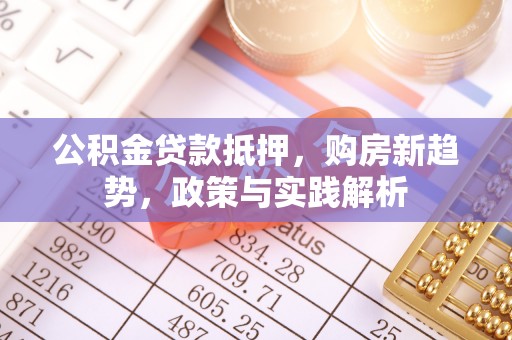 黔西公积金贷款抵押，购房新趋势，政策与实践解析