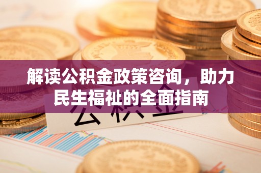 黔西解读公积金政策咨询，助力民生福祉的全面指南