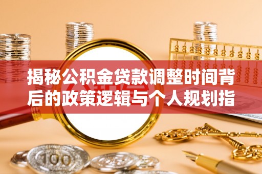 黔西揭秘公积金贷款调整时间背后的政策逻辑与个人规划指南