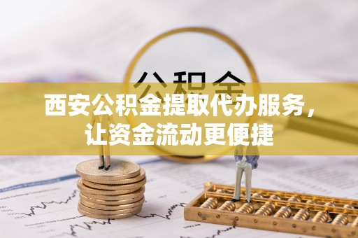 黔西西安公积金提取代办服务，让资金流动更便捷