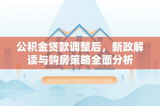 黔西公积金贷款调整后，新政解读与购房策略全面分析