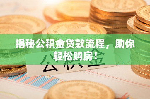 黔西揭秘公积金贷款流程，助你轻松购房！
