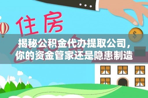 黔西揭秘公积金代办提取公司，你的资金管家还是隐患制造者？