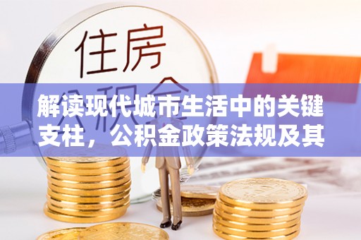 黔西解读现代城市生活中的关键支柱，公积金政策法规及其深远影响